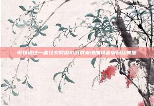 可以通过一些社交网络小游戏来增加抖音号粉丝数量