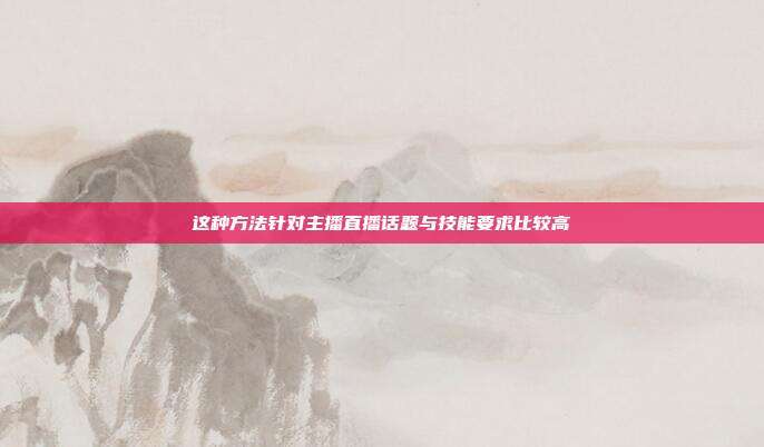 这种方法针对主播直播话题与技能要求比较高