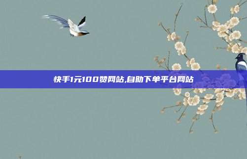 快手1元100赞网站,自助下单平台网站