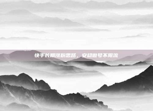 快手长期涨粉思路,安稳做号不限流