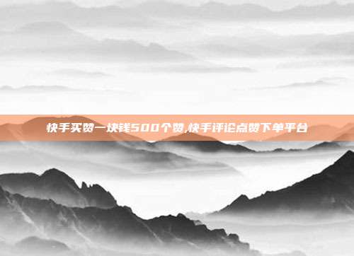 快手买赞一块钱500个赞,快手评论点赞下单平台