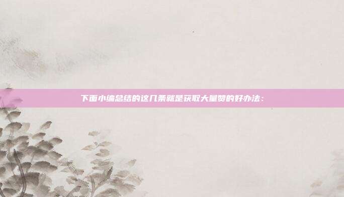 下面小编总结的这几条就是获取大量赞的好办法：