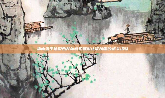 您应当予以配合并向我们提供认证所需的相关资料