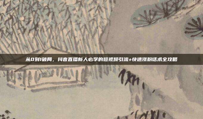 从0到1破局，抖音直播新人必学的短视频引流+快速涨粉话术全攻略