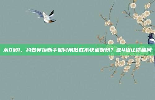 从0到1，抖音穿搭新手如何用低成本快速吸粉？这4招让你破局