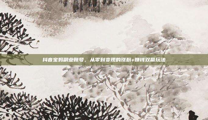 抖音宝妈副业账号，从零到变现的涨粉+赚钱双赢玩法