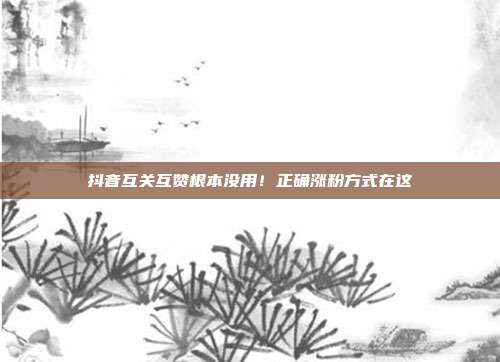 抖音互关互赞根本没用！正确涨粉方式在这