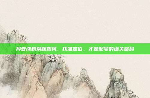 抖音涨粉别瞎跟风，找准定位，才是起号的通关密码