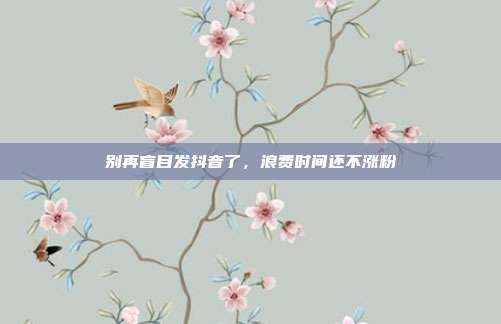 别再盲目发抖音了，浪费时间还不涨粉