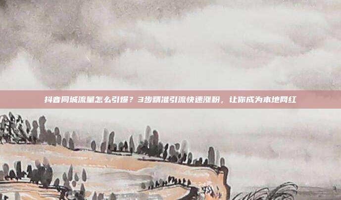 抖音同城流量怎么引爆？3步精准引流快速涨粉，让你成为本地网红