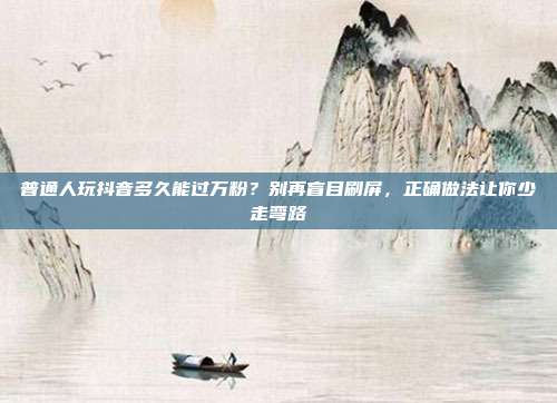 普通人玩抖音多久能过万粉？别再盲目刷屏，正确做法让你少走弯路