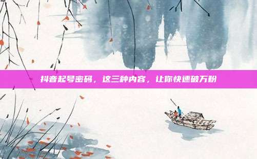 抖音起号密码，这三种内容，让你快速破万粉