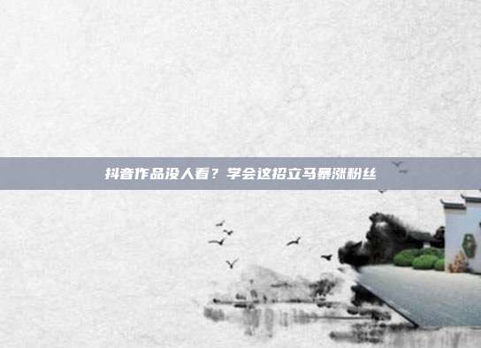 抖音作品没人看？学会这招立马暴涨粉丝