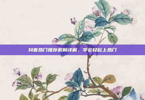 抖音热门推荐机制详解，学会轻松上热门