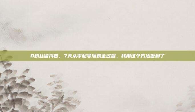 0粉丝做抖音，7天从零起号涨粉全过程，我用这个方法做到了