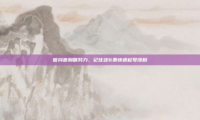 做抖音别瞎努力，记住这6条快速起号涨粉