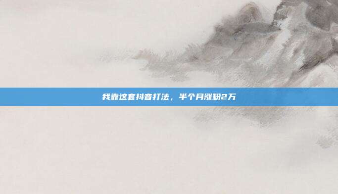 我靠这套抖音打法，半个月涨粉2万