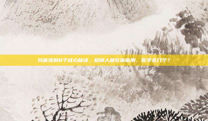 抖音涨粉8个核心秘诀，聪明人都在偷偷用，你学会几个？