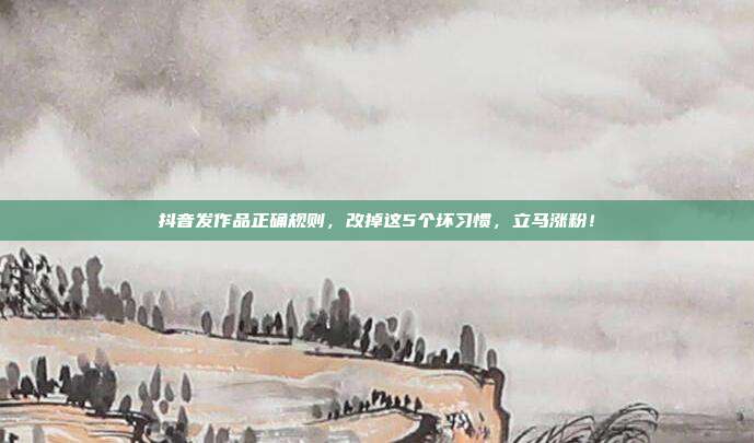 抖音发作品正确规则，改掉这5个坏习惯，立马涨粉！