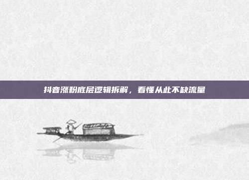 抖音涨粉底层逻辑拆解，看懂从此不缺流量