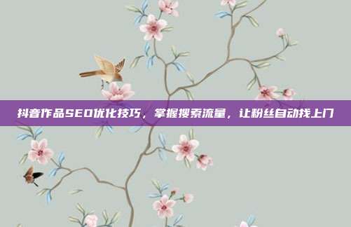 抖音作品SEO优化技巧，掌握搜索流量，让粉丝自动找上门