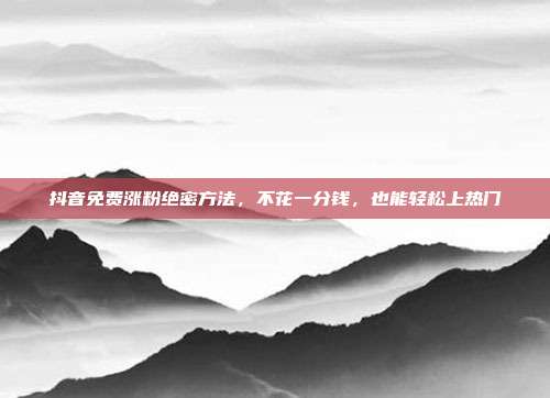 抖音免费涨粉绝密方法，不花一分钱，也能轻松上热门