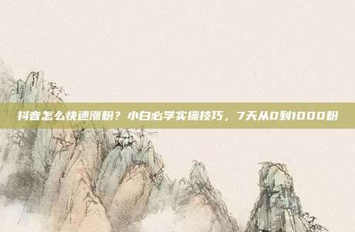 抖音怎么快速涨粉？小白必学实操技巧，7天从0到1000粉