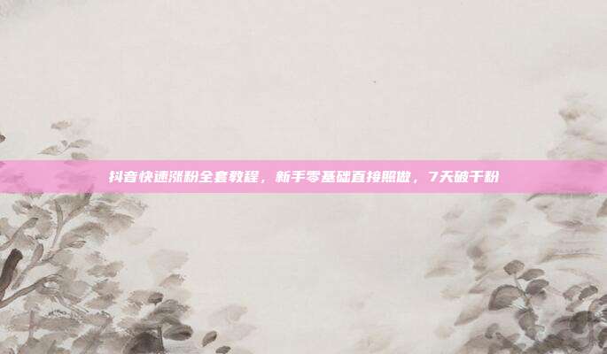 抖音快速涨粉全套教程，新手零基础直接照做，7天破千粉
