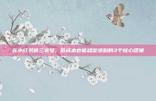 在小红书做三农号，低成本也能稳定涨粉的3个核心逻辑