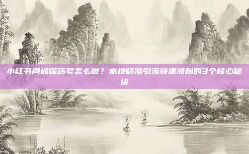 小红书同城探店号怎么做？本地精准引流快速涨粉的3个核心秘诀