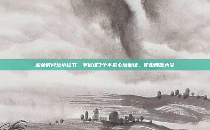 业余时间玩小红书，掌握这3个不累心涨粉法，你也能做大号