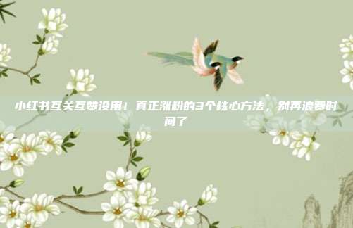小红书互关互赞没用！真正涨粉的3个核心方法，别再浪费时间了