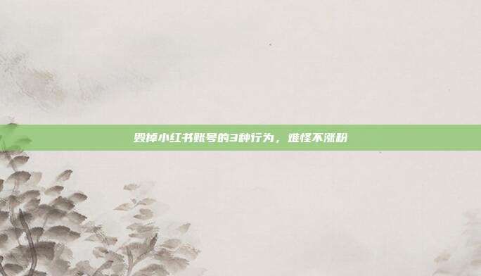 毁掉小红书账号的3种行为，难怪不涨粉