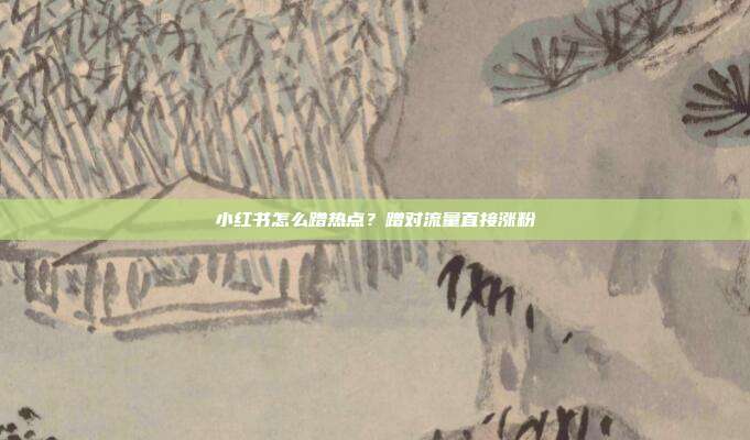 小红书怎么蹭热点？蹭对流量直接涨粉