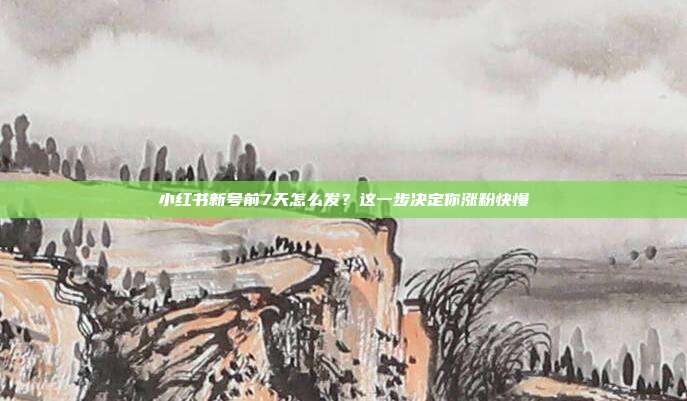 小红书新号前7天怎么发？这一步决定你涨粉快慢