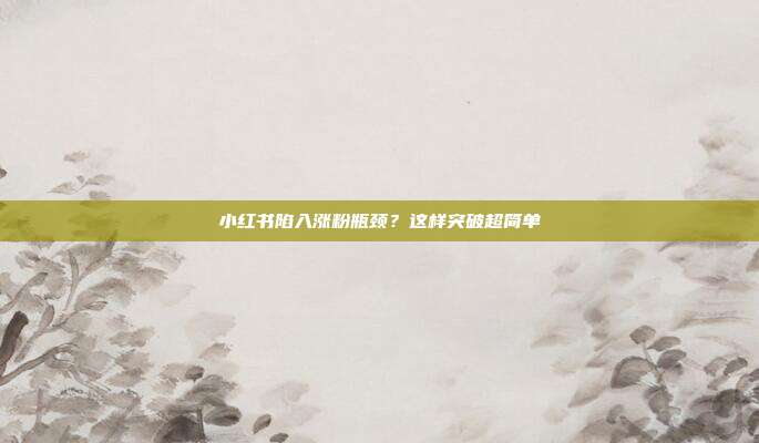 小红书陷入涨粉瓶颈？这样突破超简单