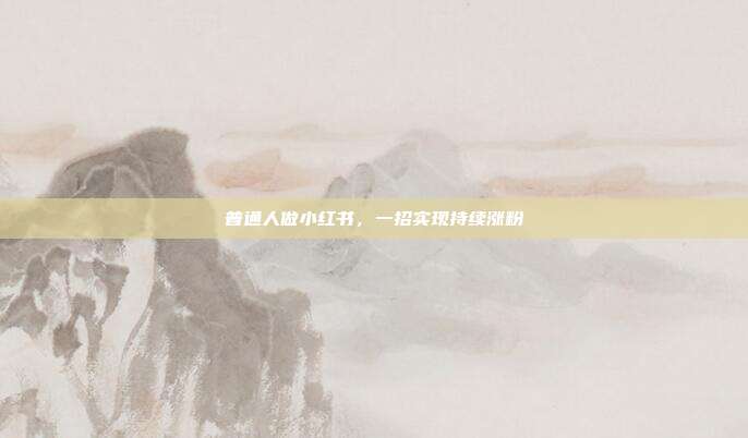 普通人做小红书，一招实现持续涨粉