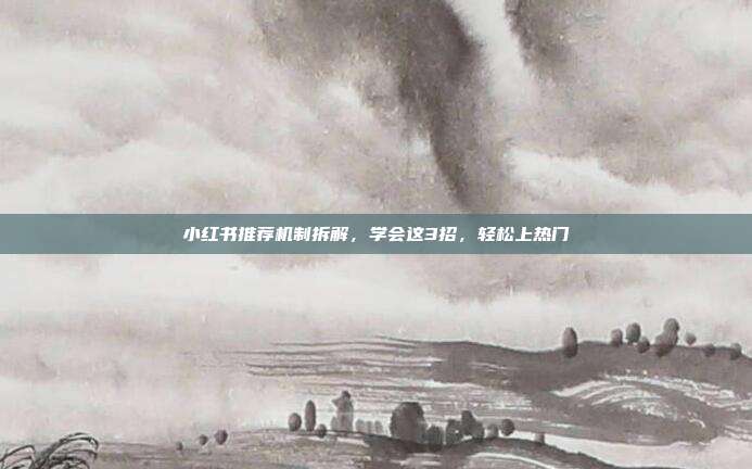 小红书推荐机制拆解，学会这3招，轻松上热门