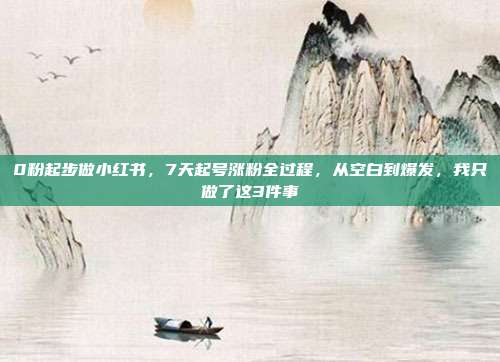 0粉起步做小红书，7天起号涨粉全过程，从空白到爆发，我只做了这3件事