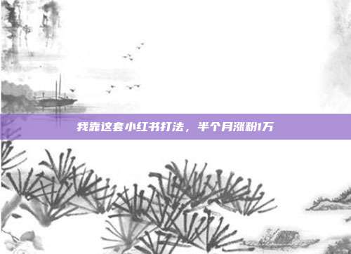 我靠这套小红书打法，半个月涨粉1万