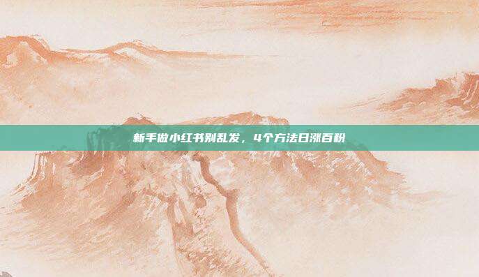 新手做小红书别乱发，4个方法日涨百粉