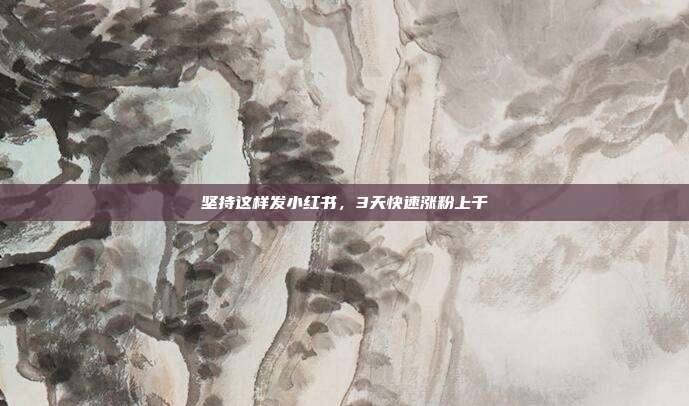 坚持这样发小红书，3天快速涨粉上千