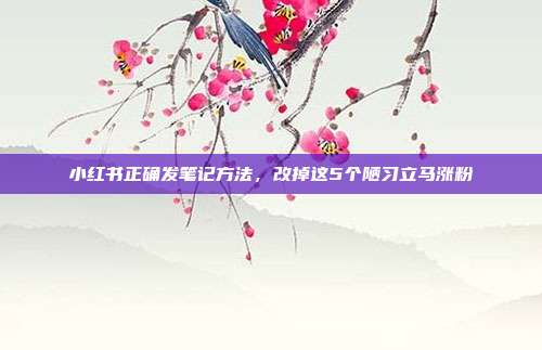 小红书正确发笔记方法，改掉这5个陋习立马涨粉