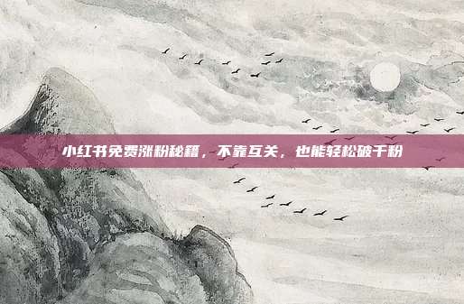 小红书免费涨粉秘籍，不靠互关，也能轻松破千粉
