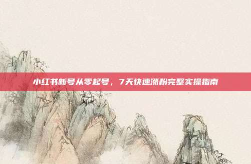 小红书新号从零起号，7天快速涨粉完整实操指南