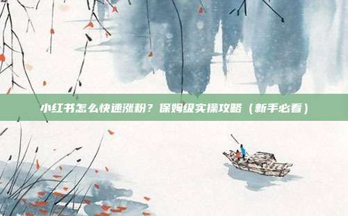 小红书怎么快速涨粉？保姆级实操攻略（新手必看）