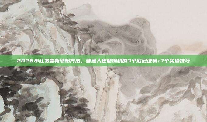2026小红书最新涨粉方法，普通人也能爆粉的3个底层逻辑+7个实操技巧
