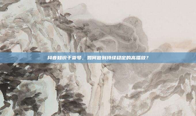 抖音知识干货号，如何做到持续稳定的高播放？