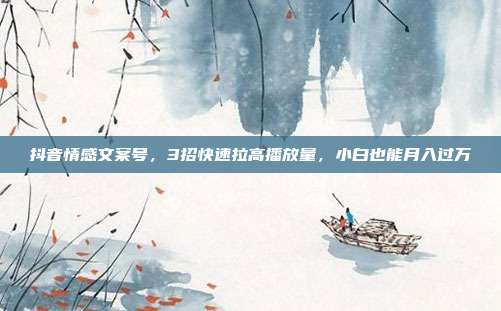 抖音情感文案号，3招快速拉高播放量，小白也能月入过万