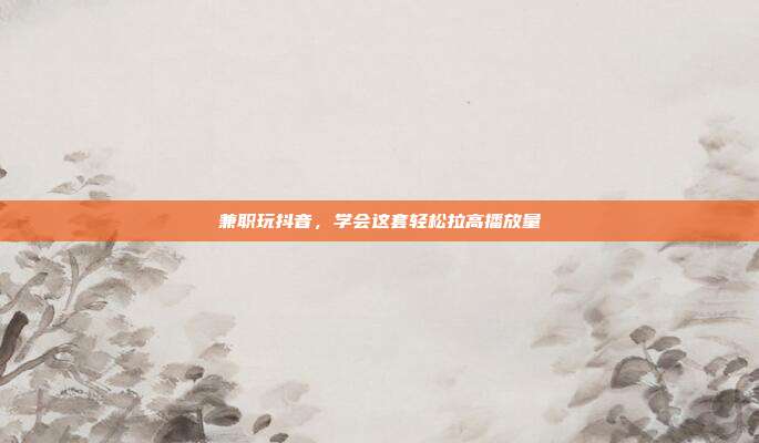 兼职玩抖音，学会这套轻松拉高播放量